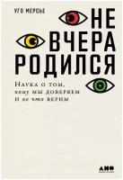 Не вчера родился: Наука о том, кому мы доверяем и во что верим