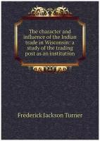 The character and influence of the Indian trade in Wisconsin: a study of the trading post as an institution