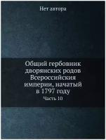 Общий гербовник дворянских родов Всероссийския империи, начатый в 1797 году. Часть 10