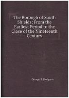 The Borough of South Shields: From the Earliest Period to the Close of the Nineteenth Century