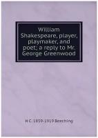 William Shakespeare, player, playmaker, and poet; a reply to Mr. George Greenwood