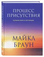 Браун Майкл. Процесс присутствия. Путешествие в настоящее. Пространство смысла