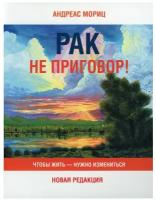 Мориц А. Рак не приговор! Чтобы жить-нужно измениться. Новая версия (мягк.)