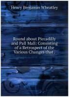 Round about Piccadilly and Pall Mall: Consisting of a Retrospect of the Various Changes that