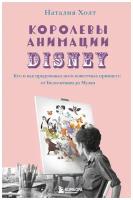 Королевы анимации Disney. Кто и как придумывал всем известных принцесс от Белоснежки до Мулан (18+) Наталия Холт Эксмо
