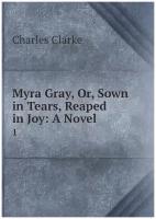 Myra Gray, Or, Sown in Tears, Reaped in Joy: A Novel. 1