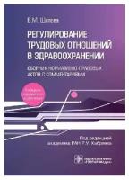 Шипова В. М; Под ред. Р. У. Хабриева "Регулирование трудовых отношений в здравоохранении. Сборник нормативно-правовых актов с комментариями"