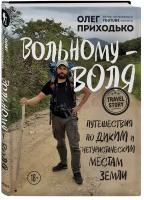 Приходько О. А. Вольному — воля. Путешествия по диким и нетуристическим местам Земли