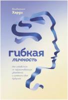 Гибкая личность. Как избавиться от ограничивающих убеждений и изменить свое будущее