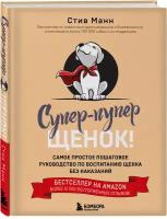 Манн С. Супер-пупер щенок! Самое простое пошаговое руководство по воспитанию щенка без наказаний