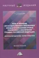 Роль и значение негосударственных пенсионных фондов в повышении уровня пенсионного обеспечения граждан Российской Федерации: вопросы методологии, теории и практики. Монография