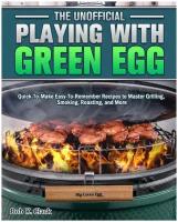 The Unofficial Playing With Big Green Egg. Quick-To-Make Easy-To-Remember Recipes to Master Grilling, Smoking, Roasting, and More