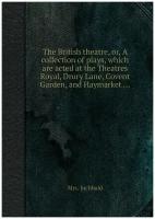 The British theatre, or, A collection of plays, which are acted at the Theatres Royal, Drury Lane, Covent Garden, and Haymarket