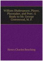 William Shakespeare, Player, Playmaker, and Poet: A Reply to Mr. George Greenwood, M. P