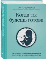 Березовская Е. П. Когда ты будешь готова. Как спокойно спланировать беременность и настроиться на осознанное материнство