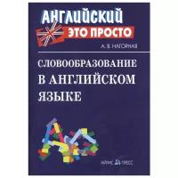 Словообразование в английском языке: краткий справочник, изд.: Айрис, авт.: Нагорная А.В., серия.: Английский - это просто 978-5-8112-5696-9