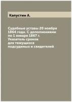 Судебные уставы 20 ноября 1864 года. С дополнениями по 1 января 1867 г. Указатель сроков для тяжущихся подсудимых и свидетелей