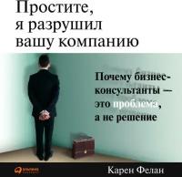 Карен Фелан "Простите, я разрушил вашу компанию: Почему бизнес-консультанты - это проблема, а не решение (аудиокнига)"