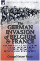 The German Invasion of Belgium & France. The Opening Campaigns of the First World War in the West from the French Army Perspective