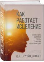 Книга Как работает исцеление. Как настроить внутренние ресурсы организма на выздоровление, Уэйн Джонас