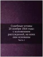 Судебные уставы 20 ноября 1864 года: с изложением рассуждений, на коих они основаны. Часть 1