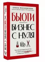 Бьюти-бизнес с нуля. Честное руководство для тех, кто решил вложить деньги в индустрию красоты Москвичева Е