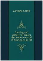 Dancing and dancers of today; the modern revival of dancing as an art