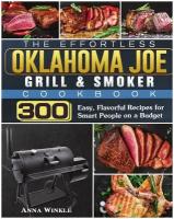 The Effortless Oklahoma Joe Grill & Smoker Cookbok. 300 Easy, Flavorful Recipes for Smart People on a Budget