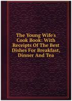 The Young Wife's Cook Book: With Receipts Of The Best Dishes For Breakfast, Dinner And Tea