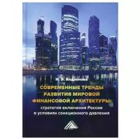 Современные тренды развития мировой финансовой архитектуры: стратегия включения России в условиях санкционного давления: монография. 2-е изд