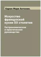 Искусство французской кухни XX столетия. Гастрономическое и практическое руководство