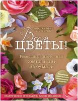 Гриффит Лиа. Всем цветы! Роскошные цветочные композиции из бумаги. Практическое руководство для начинающих. Популярная энциклопедия современного рукоделия