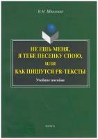 Н. Н. Шпильная "Не ешь меня, я тебе песенку спою, или как пишутся PR-тексты. Учебное пособие"