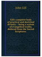 Gill's complete body of practical and doctrinal divinity:: being a system of evangelical truths, deduced from the Sacred Scriptures