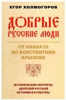 Добрые русские люди. От Ивана III до Константина Крылова. Исторические портреты деятелей русской истории и культуры. Холмогоров Е.С