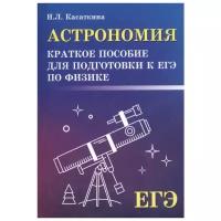 Астрономия Краткое пособие для подготовки к ЕГЭ по физике Учебное пособие Касаткина ИЛ 0+