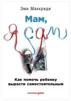 Эми Маккриди "«Мам, я сам!» Как помочь ребенку вырасти самостоятельным"