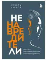 Ненавредители. Как стать счастливым родителем счастливого ребенка. Сивов И. В