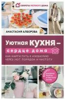 Уютная кухня — сердце дома. Как найти путь к изобилию через уют, порядок и чистоту Алборова Анастасия