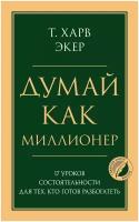 Думай как миллионер. 17 уроков состоятельности для тех, кто готов разбогатеть