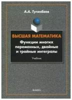 Книга: Высшая математика. Функции многих переменных, двойные и тройные интегралы / Туганбаев А. А