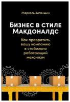 Марсель Зиганшин "Бизнес в стиле "Макдоналдс. Как превратить вашу компанию в стабильно работающий механизм"