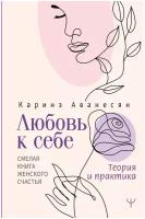 Любовь к себе. Смелая книга женского счастья. Теория и практика Аванесян Каринэ