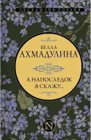 А напоследок я скажу. Ахмадулина Б. А