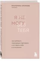 Хломова Е. "Я не могу без тебя. Как выбирать подходящих партнеров и не терять себя в отношениях"