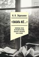 «Сказать все…». Избранные статьи по русской истории, культуре и литературе XVIII–XX веков | Эйдельман Натан Яковлевич