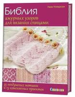 Библия ажурных узоров для вязания спицами. 35 воздушных мотивов и 13 изысканных проектов