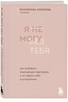 Хломова Екатерина "Я не могу без тебя. Как выбирать подходящих партнеров и не терять себя в отношениях"