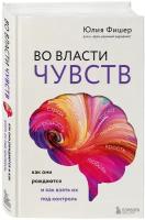 Фишер Юлия. Во власти чувств. Как они рождаются и как взять их под контроль. Наука, сэр! Медицинский нон-фикшн для ума и тела