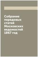 Собрание передовых статей Московских ведомостей 1867 год